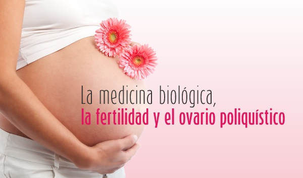 La medicina biológica, la fertilidad y el ovario poliquístico